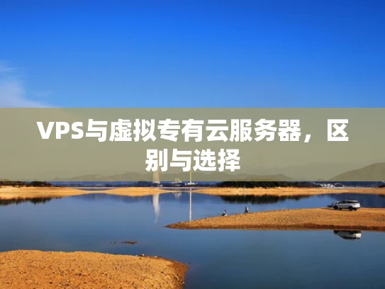 VPS与虚拟专有云服务器，区别与选择