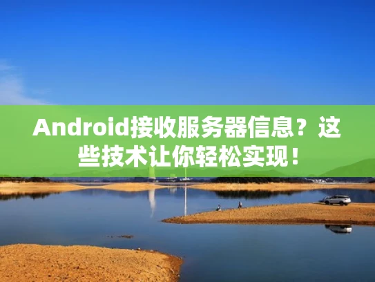 Android接收服务器信息？这些技术让你轻松实现！