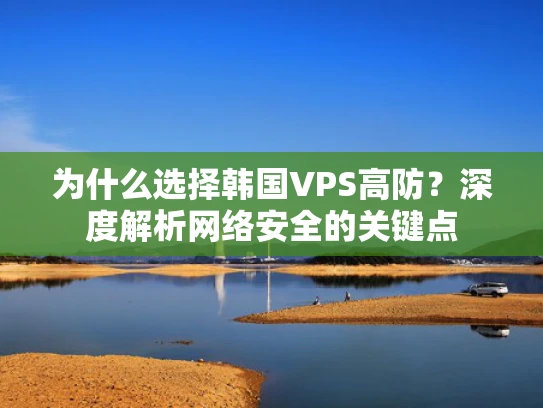 为什么选择韩国VPS高防？深度解析网络安全的关键点