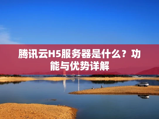 腾讯云H5服务器是什么？功能与优势详解
