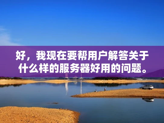 好，我现在要帮用户解答关于什么样的服务器好用的问题。用户希望我作为专业的网络安全人员，用知乎的风格来解答，结合体系化的专业知识，并且用大白话写，还要写个1000字左右的文章