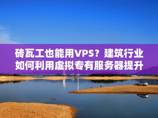 砖瓦工也能用VPS？建筑行业如何利用虚拟专有服务器提升效率
