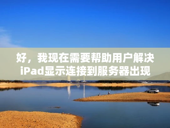 好，我现在需要帮助用户解决iPad显示连接到服务器出现问题的问题。首先，我要理解用户的问题是什么。他们提到iPad显示这个错误提示，可能是因为网络连接问题或者iOS设备本身的问题