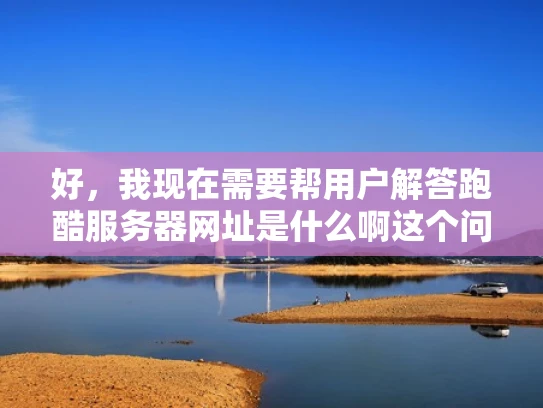 好，我现在需要帮用户解答跑酷服务器网址是什么啊这个问题。用户看起来对网络安全比较关注，所以我要用专业的知识来回答，同时结合体系化的例子，用大白话写，确保内容通俗易懂