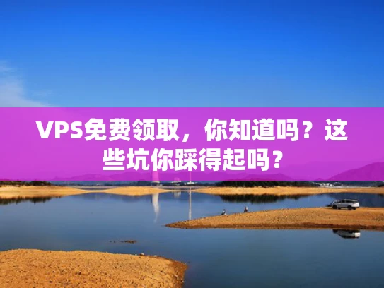 VPS免费领取，你知道吗？这些坑你踩得起吗？
