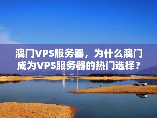 澳门VPS服务器，为什么澳门成为VPS服务器的热门选择？