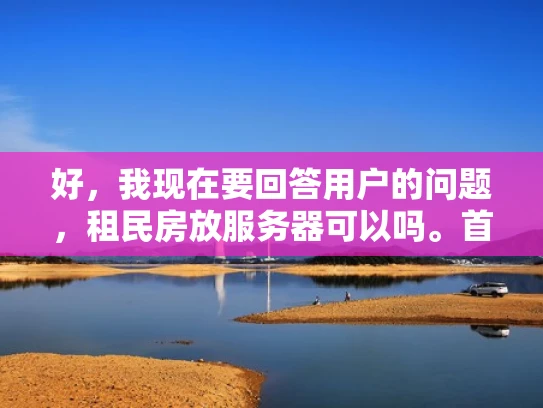 好，我现在要回答用户的问题，租民房放服务器可以吗。首先，我需要理解用户的需求。他们可能有在民房里搭建服务器的想法，但不确定这样做是否可行或者有哪些注意事项