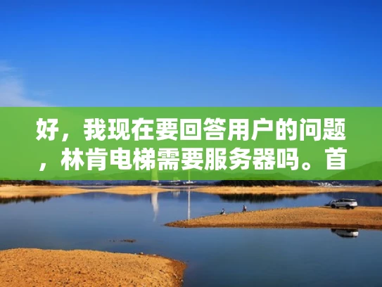 好，我现在要回答用户的问题，林肯电梯需要服务器吗。首先，我得理解用户的问题。他们可能想知道林肯电梯在运营过程中是否需要使用服务器，以及为什么