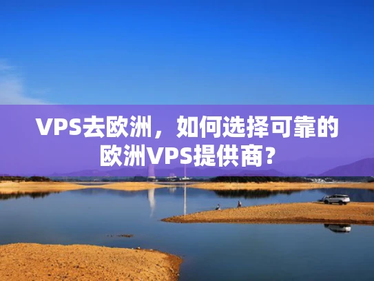 VPS去欧洲，如何选择可靠的欧洲VPS提供商？