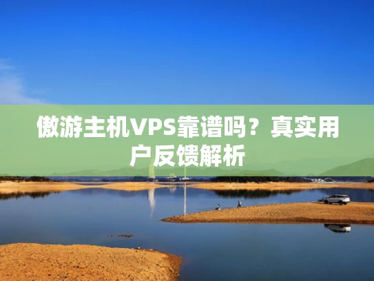 傲游主机VPS靠谱吗？真实用户反馈解析