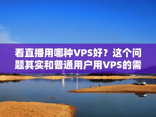 看直播用哪种VPS好？这个问题其实和普通用户用VPS的需求有很大的不同。VPS（虚拟专用服务器）主要是为那些需要高性能计算的用户准备的，而看直播这种场景，其实对VPS的要求并没有想象中那么高