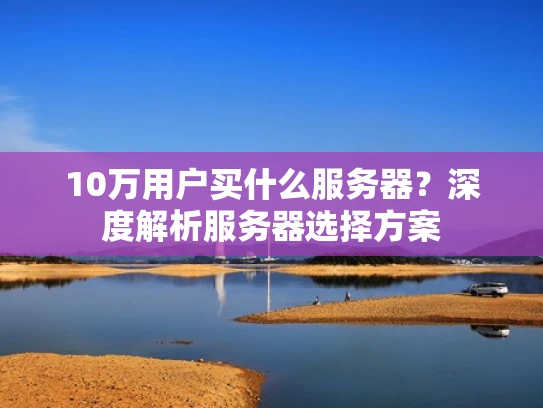 10万用户买什么服务器？深度解析服务器选择方案