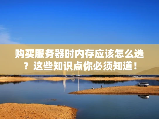 购买服务器时内存应该怎么选？这些知识点你必须知道！