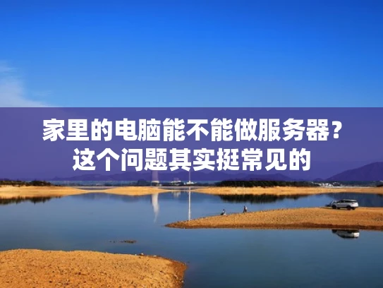 家里的电脑能不能做服务器？这个问题其实挺常见的