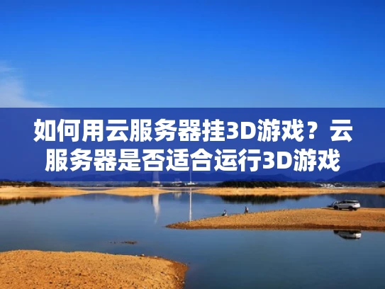 如何用云服务器挂3D游戏？云服务器是否适合运行3D游戏？
