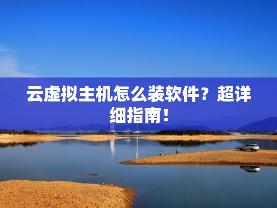 云虚拟主机怎么装软件？超详细指南！