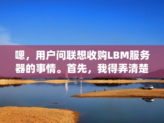 嗯，用户问联想收购LBM服务器的事情。首先，我得弄清楚LBM是什么。LBM应该是指Lightway BladeManager，联想以前的服务器管理软件。那联想收购这个业务，可能涉及战略转型