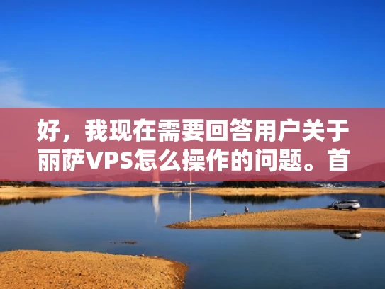 好，我现在需要回答用户关于丽萨VPS怎么操作的问题。首先，我得明确丽萨VPS是什么，可能是一个特定的虚拟主机服务提供商。用户可能不太了解VPS服务，所以需要从基础开始解释