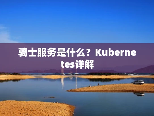 骑士服务是什么？Kubernetes详解