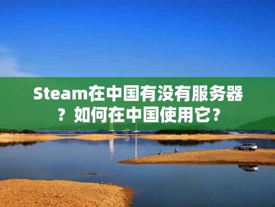 Steam在中国有没有服务器？如何在中国使用它？