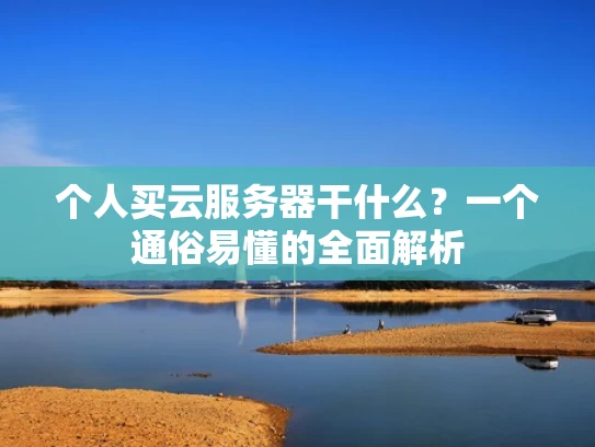 个人买云服务器干什么？一个通俗易懂的全面解析