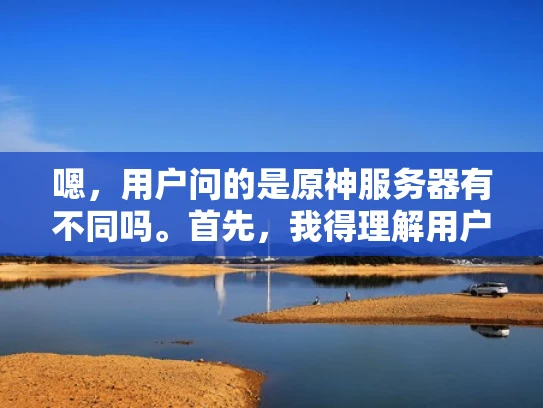 嗯，用户问的是原神服务器有不同吗。首先，我得理解用户的问题。原神是米哈游开发的游戏，可能用户在问游戏的不同服务器有什么区别，或者是否需要考虑选择不同的服务器