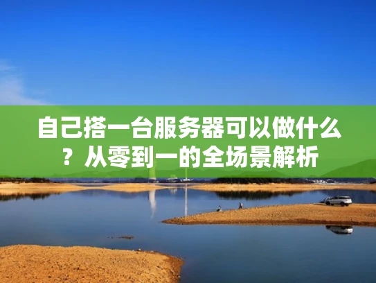 自己搭一台服务器可以做什么？从零到一的全场景解析