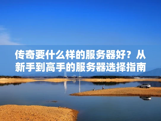 传奇要什么样的服务器好？从新手到高手的服务器选择指南