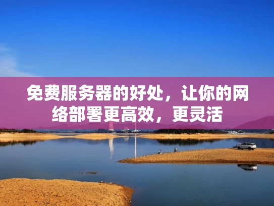 免费服务器的好处，让你的网络部署更高效，更灵活