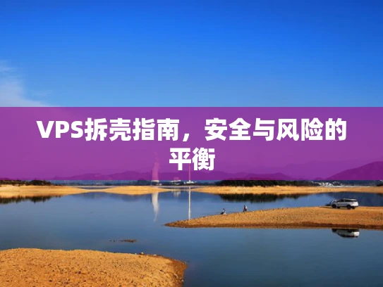 VPS拆壳指南，安全与风险的平衡