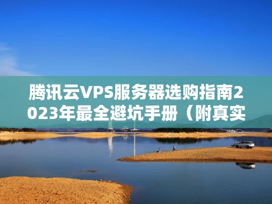 腾讯云VPS服务器选购指南2023年最全避坑手册（附真实案例）