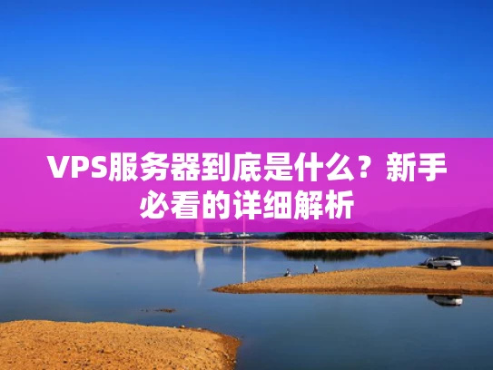 VPS服务器到底是什么？新手必看的详细解析