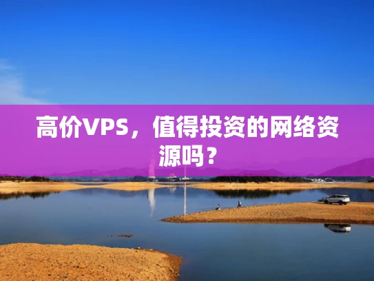 高价VPS，值得投资的网络资源吗？