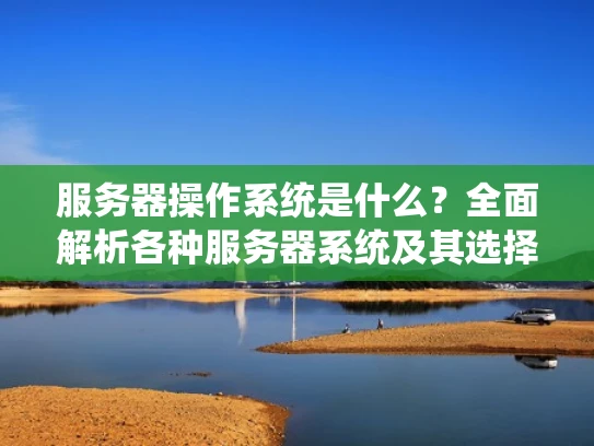 服务器操作系统是什么？全面解析各种服务器系统及其选择