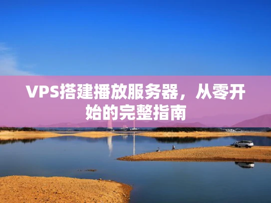 VPS搭建播放服务器，从零开始的完整指南