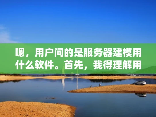 嗯，用户问的是服务器建模用什么软件。首先，我得理解用户的需求。服务器建模通常用于网络规划、性能优化或者系统设计，所以用户可能是在网络架构师岗位，或者是刚接触云计算的开发人员