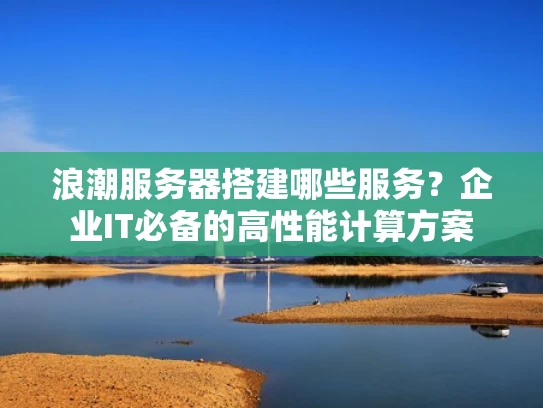 浪潮服务器搭建哪些服务？企业IT必备的高性能计算方案