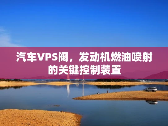 汽车VPS阀，发动机燃油喷射的关键控制装置