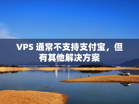 VPS 通常不支持支付宝，但有其他解决方案