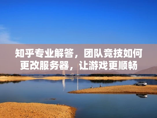 知乎专业解答，团队竞技如何更改服务器，让游戏更顺畅