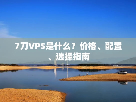 7刀VPS是什么？价格、配置、选择指南