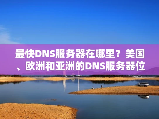 最快DNS服务器在哪里？美国、欧洲和亚洲的DNS服务器位置解析
