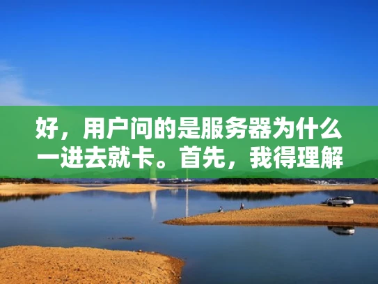 好，用户问的是服务器为什么一进去就卡。首先，我得理解用户的问题。他可能刚部署服务器或者遇到性能问题，感觉进去的时候感觉很慢，卡顿。我需要从服务器的各个方面来分析可能的原因