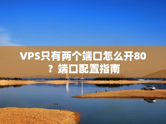 VPS只有两个端口怎么开80？端口配置指南