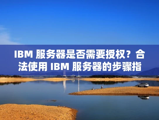 IBM 服务器是否需要授权？合法使用 IBM 服务器的步骤指南