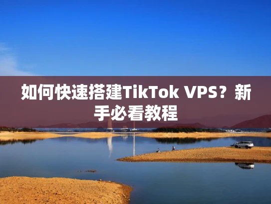 如何快速搭建TikTok VPS？新手必看教程
