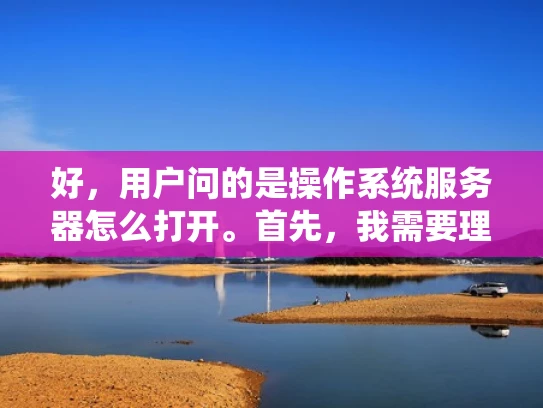 好，用户问的是操作系统服务器怎么打开。首先，我需要理解用户的具体需求。他们可能是在问如何访问服务器上的资源，比如文件、应用或者服务。用户可能不太熟悉服务器操作，所以需要用简单易懂的语言来解释