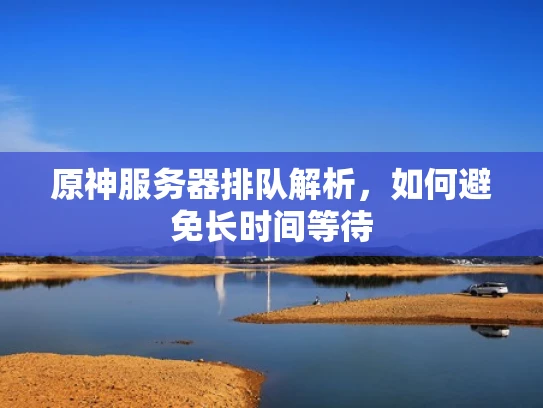 原神服务器排队解析，如何避免长时间等待