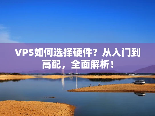 VPS如何选择硬件？从入门到高配，全面解析！
