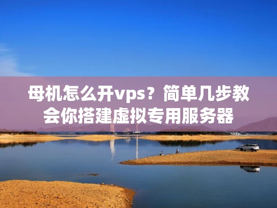 母机怎么开vps？简单几步教会你搭建虚拟专用服务器